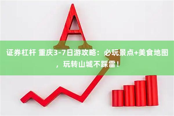 证券杠杆 重庆3-7日游攻略：必玩景点+美食地图，玩转山城不踩雷！