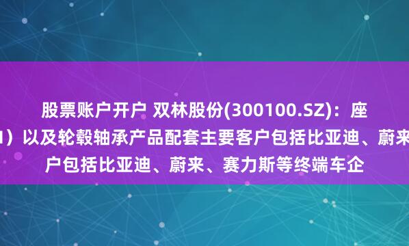 股票账户开户 双林股份(300100.SZ)：座椅水平驱动器（HDM）以及轮毂轴承产品配套主要客户包括比亚迪、蔚来、赛力斯等终端车企