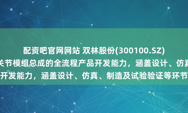 配资吧官网网站 双林股份(300100.SZ)：具备人形机器人用线性关节模组总成的全流程产品开发能力，涵盖设计、仿真、制造及试验验证等环节