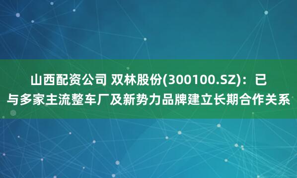 山西配资公司 双林股份(300100.SZ)：已与多家主流整车厂及新势力品牌建立长期合作关系