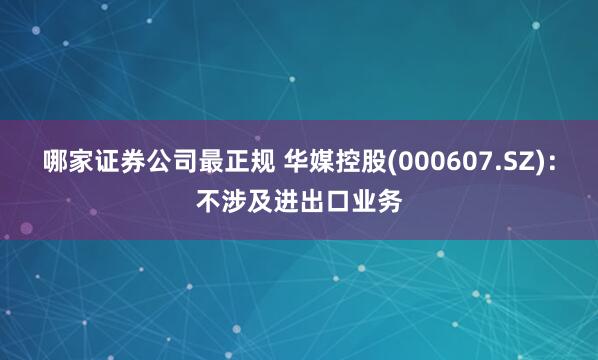 哪家证券公司最正规 华媒控股(000607.SZ)：不涉及进出口业务