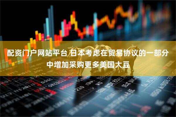 配资门户网站平台 日本考虑在贸易协议的一部分中增加采购更多美国大豆