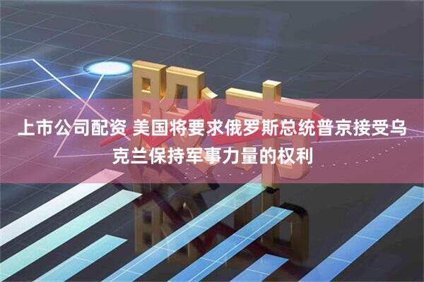 上市公司配资 美国将要求俄罗斯总统普京接受乌克兰保持军事力量的权利