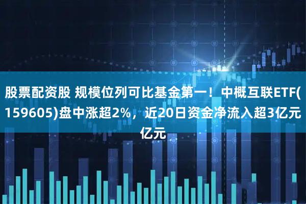 股票配资股 规模位列可比基金第一！中概互联ETF(159605)盘中涨超2%，近20日资金净流入超3亿元