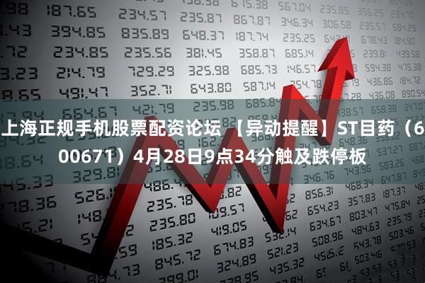 上海正规手机股票配资论坛 【异动提醒】ST目药（600671）4月28日9点34分触及跌停板