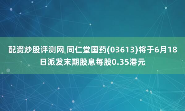 配资炒股评测网 同仁堂国药(03613)将于6月18日派发末期股息每股0.35港元