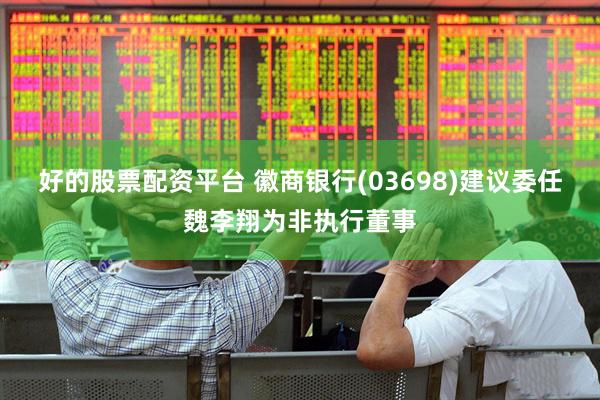 好的股票配资平台 徽商银行(03698)建议委任魏李翔为非执行董事