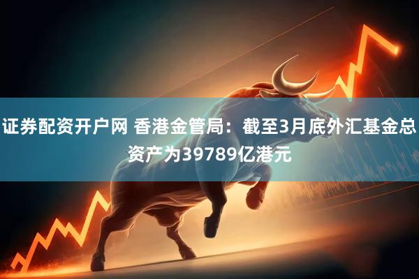 证券配资开户网 香港金管局：截至3月底外汇基金总资产为39789亿港元