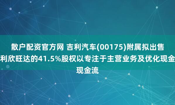 散户配资官方网 吉利汽车(00175)附属拟出售吉利欣旺达的41.5%股权以专注于主营业务及优化现金流