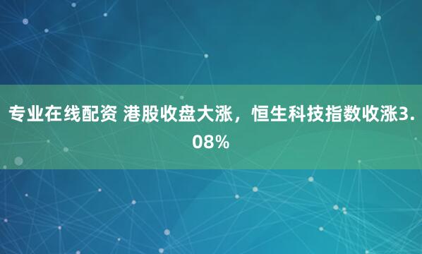 专业在线配资 港股收盘大涨，恒生科技指数收涨3.08%