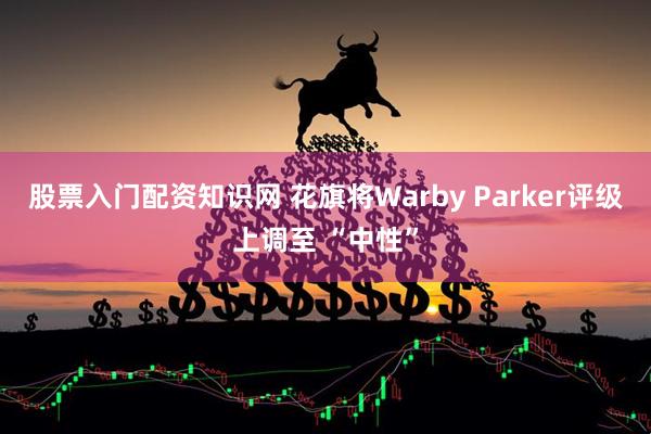 股票入门配资知识网 花旗将Warby Parker评级上调至 “中性”