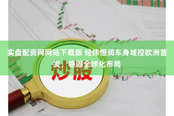 实盘配资网网站下载版 经纬恒润车身域控欧洲首发，稳固全球化布局