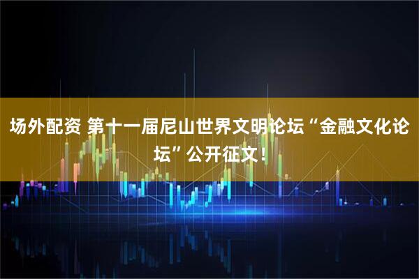 场外配资 第十一届尼山世界文明论坛“金融文化论坛”公开征文！