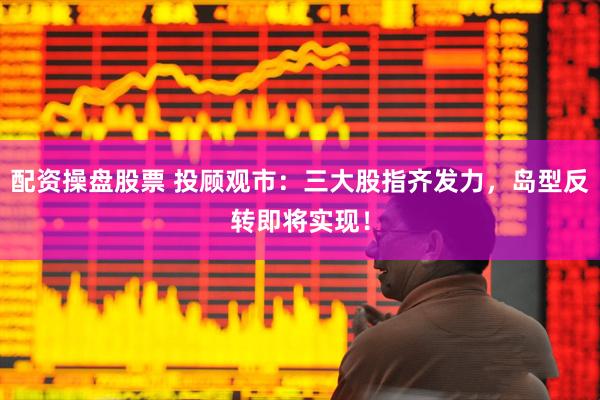 配资操盘股票 投顾观市：三大股指齐发力，岛型反转即将实现！