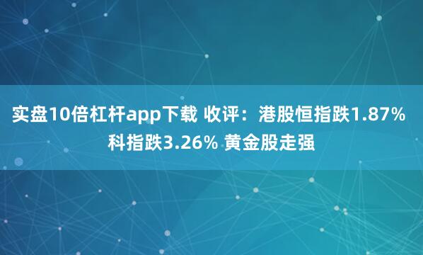 实盘10倍杠杆app下载 收评：港股恒指跌1.87% 科指跌3.26% 黄金股走强
