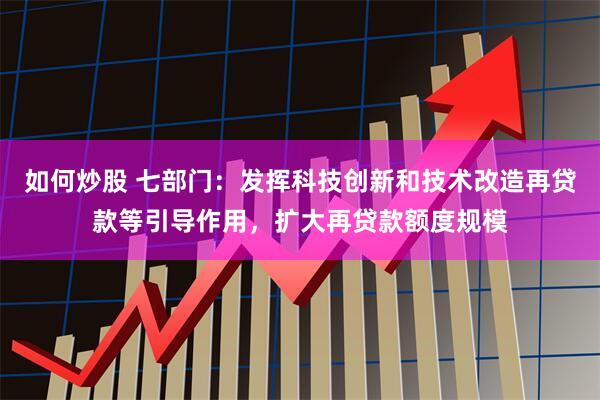 如何炒股 七部门：发挥科技创新和技术改造再贷款等引导作用，扩大再贷款额度规模