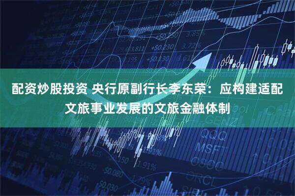 配资炒股投资 央行原副行长李东荣：应构建适配文旅事业发展的文旅金融体制