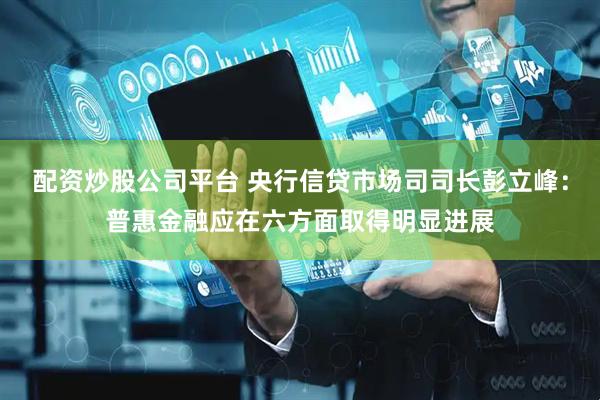 配资炒股公司平台 央行信贷市场司司长彭立峰：普惠金融应在六方面取得明显进展