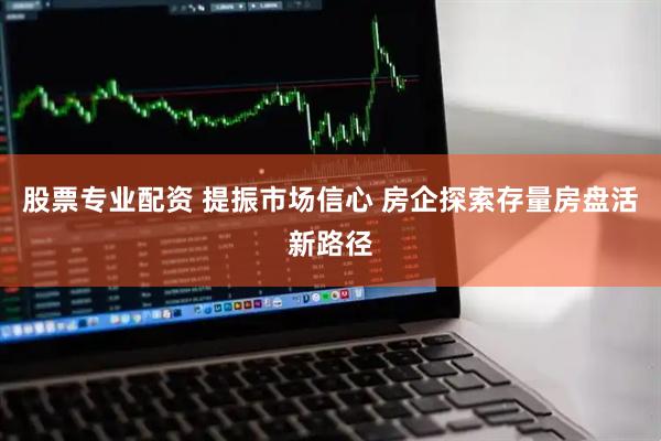 股票专业配资 提振市场信心 房企探索存量房盘活新路径