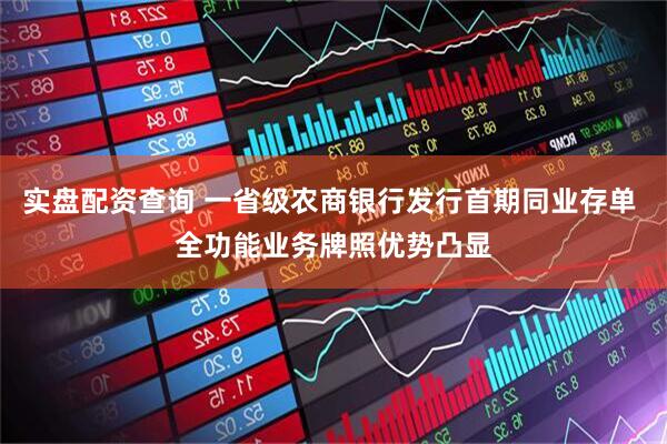实盘配资查询 一省级农商银行发行首期同业存单 全功能业务牌照优势凸显