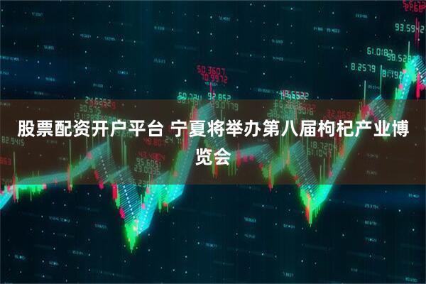 股票配资开户平台 宁夏将举办第八届枸杞产业博览会