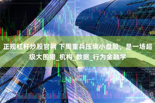 正规杠杆炒股官网 下周重兵压境小盘股，是一场超级大围猎_机构_数据_行为金融学
