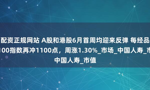 配资正规网站 A股和港股6月首周均迎来反弹 每经品牌100指数再冲1100点，周涨1.30%_市场_中国人寿_市值