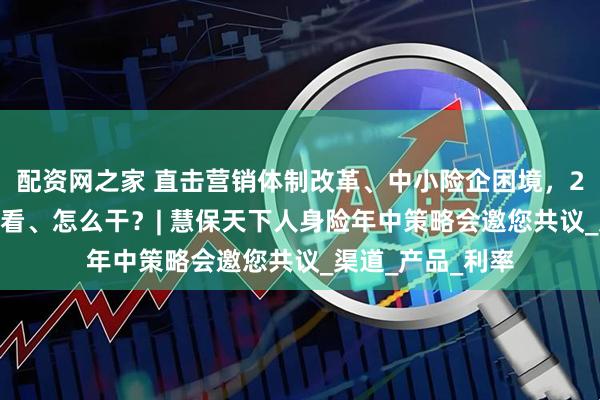 配资网之家 直击营销体制改革、中小险企困境，2025下半场怎么看、怎么干？| 慧保天下人身险年中策略会邀您共议_渠道_产品_利率