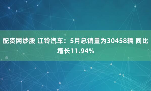 配资网炒股 江铃汽车：5月总销量为30458辆 同比增长11.94%