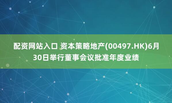 配资网站入口 资本策略地产(00497.HK)6月30日举行董事会议批准年度业绩