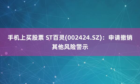 手机上买股票 ST百灵(002424.SZ)：申请撤销其他风险警示