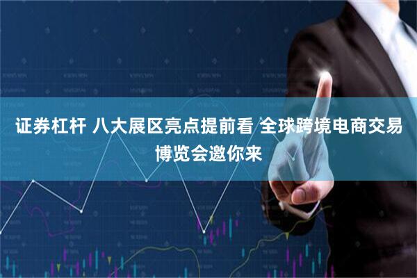 证券杠杆 八大展区亮点提前看 全球跨境电商交易博览会邀你来