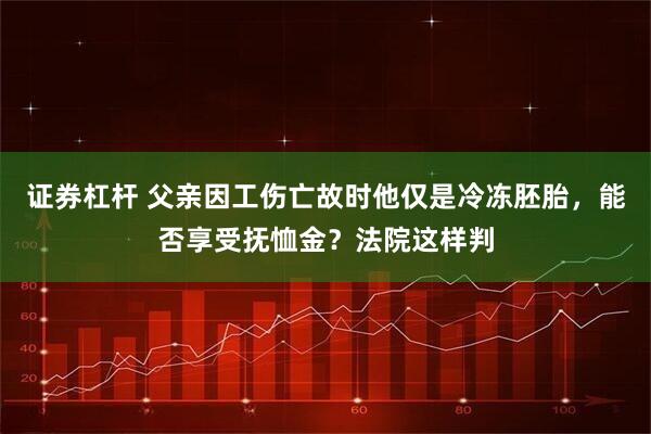 证券杠杆 父亲因工伤亡故时他仅是冷冻胚胎，能否享受抚恤金？法院这样判