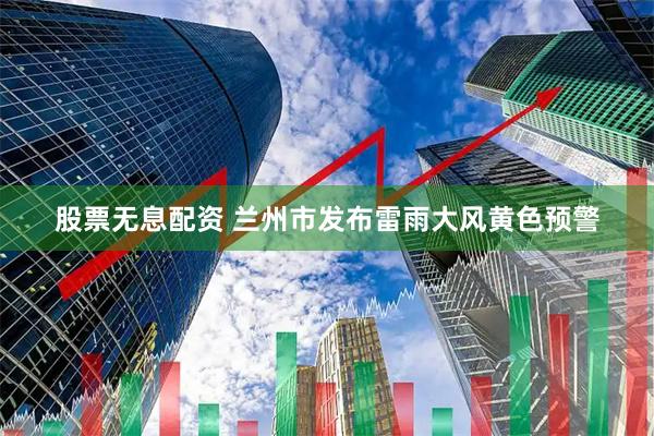 股票无息配资 兰州市发布雷雨大风黄色预警