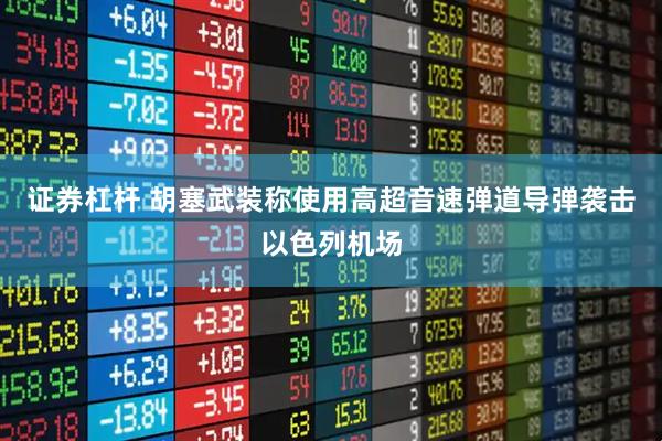 证券杠杆 胡塞武装称使用高超音速弹道导弹袭击以色列机场