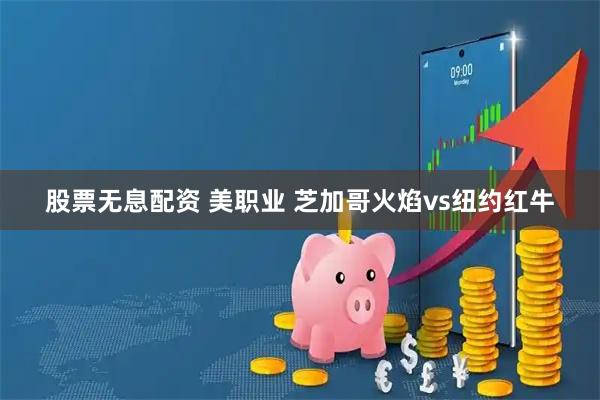 股票无息配资 美职业 芝加哥火焰vs纽约红牛