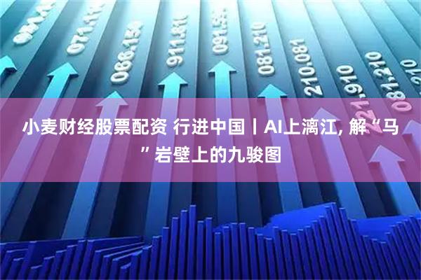 小麦财经股票配资 行进中国丨AI上漓江, 解“马”岩壁上的九骏图