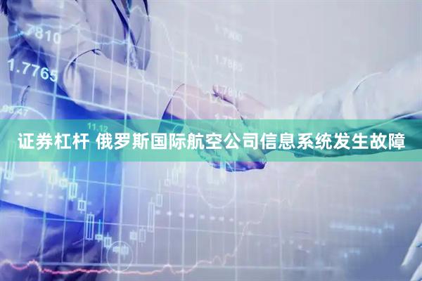 证券杠杆 俄罗斯国际航空公司信息系统发生故障