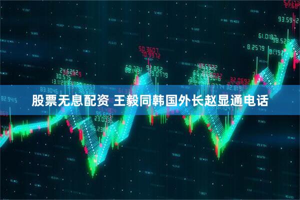 股票无息配资 王毅同韩国外长赵显通电话
