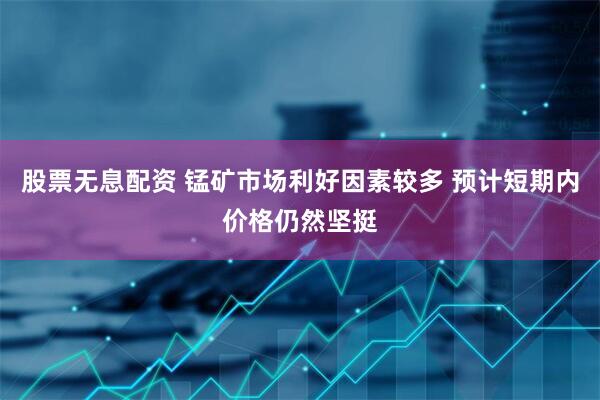 股票无息配资 锰矿市场利好因素较多 预计短期内价格仍然坚挺