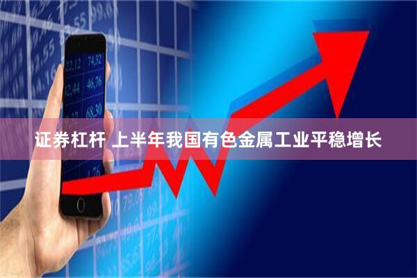证券杠杆 上半年我国有色金属工业平稳增长