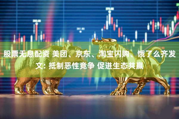 股票无息配资 美团、京东、淘宝闪购、饿了么齐发文: 抵制恶性竞争 促进生态共赢