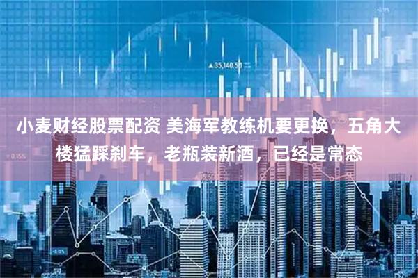小麦财经股票配资 美海军教练机要更换，五角大楼猛踩刹车，老瓶装新酒，已经是常态