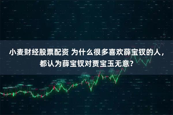 小麦财经股票配资 为什么很多喜欢薛宝钗的人，都认为薛宝钗对贾宝玉无意？