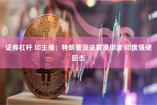 证券杠杆 印主播：特朗普没法霸凌印度 印度强硬回击
