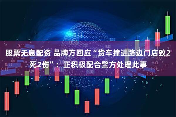 股票无息配资 品牌方回应“货车撞进路边门店致2死2伤”：正积极配合警方处理此事