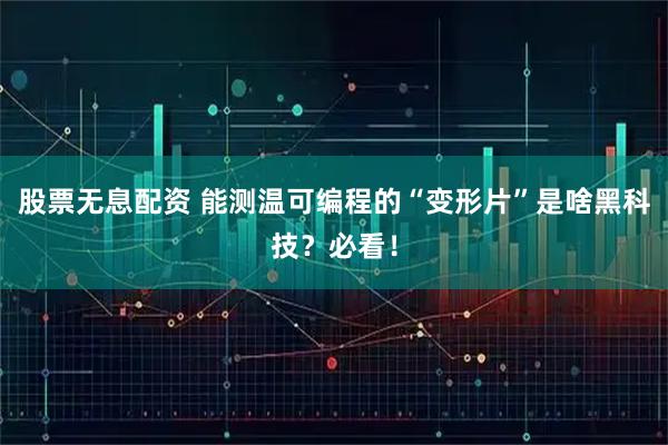 股票无息配资 能测温可编程的“变形片”是啥黑科技？必看！