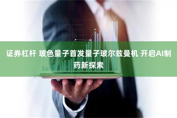 证券杠杆 玻色量子首发量子玻尔兹曼机 开启AI制药新探索