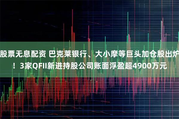 股票无息配资 巴克莱银行、大小摩等巨头加仓股出炉！3家QFII新进持股公司账面浮盈超4900万元