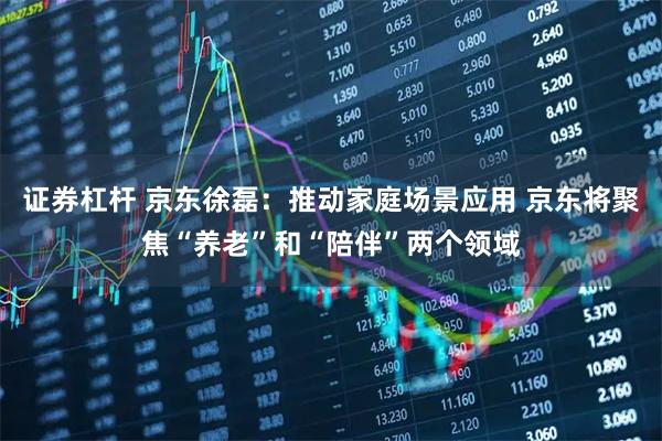 证券杠杆 京东徐磊：推动家庭场景应用 京东将聚焦“养老”和“陪伴”两个领域